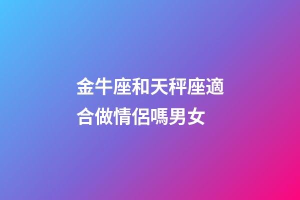 金牛座和天秤座適合做情侶嗎男女-第1張-星座運(yùn)勢-玄機(jī)派