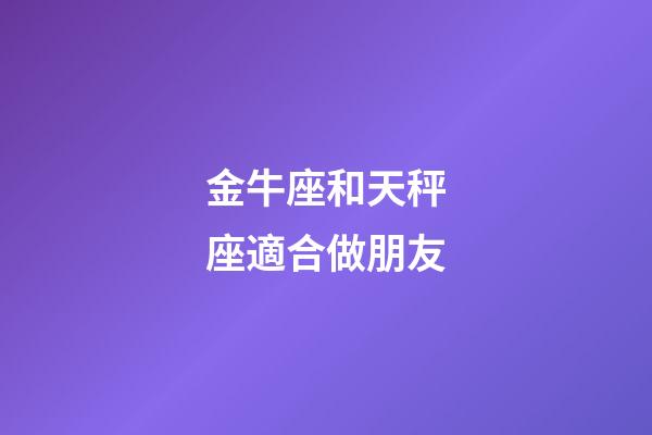 金牛座和天秤座適合做朋友-第1張-星座運勢-玄機派