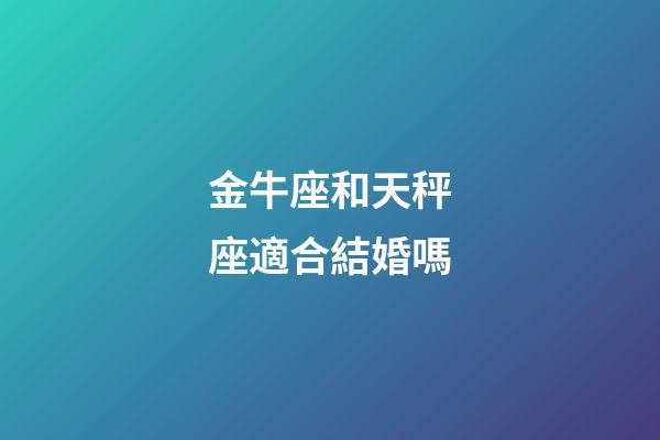 金牛座和天秤座適合結婚嗎-第1張-星座運勢-玄機派