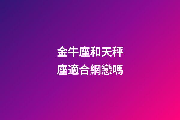金牛座和天秤座適合網戀嗎-第1張-星座運勢-玄機派