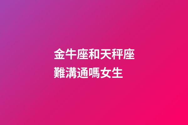 金牛座和天秤座難溝通嗎女生-第1張-星座運勢-玄機派