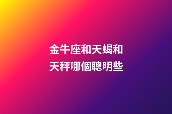 金牛座和天蝎和天秤哪個聰明些-第1張-星座運勢-玄機派