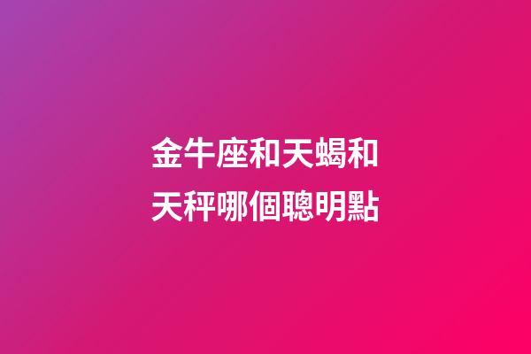金牛座和天蝎和天秤哪個聰明點-第1張-星座運勢-玄機派