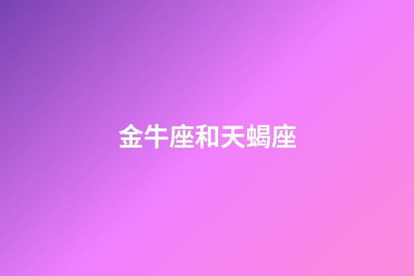 金牛座和天蝎座（天蝎為什么特別喜歡金牛）-第1張-星座運勢-玄機派