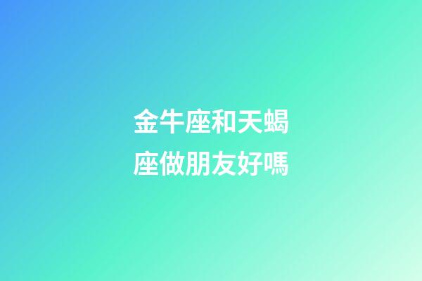 金牛座和天蝎座做朋友好嗎-第1張-星座運勢-玄機派