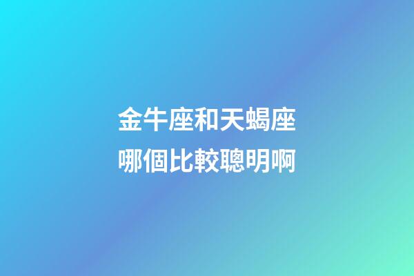 金牛座和天蝎座哪個比較聰明啊-第1張-星座運勢-玄機派