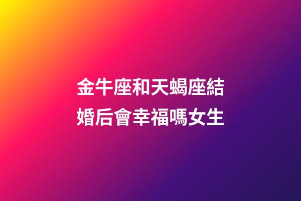 金牛座和天蝎座結婚后會幸福嗎女生-第1張-星座運勢-玄機派