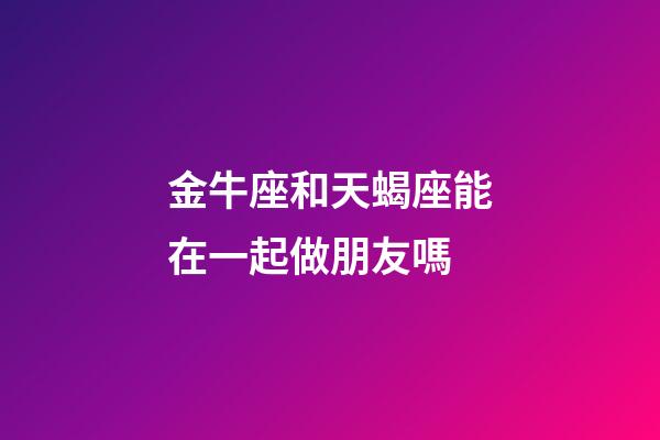 金牛座和天蝎座能在一起做朋友嗎-第1張-星座運勢-玄機派