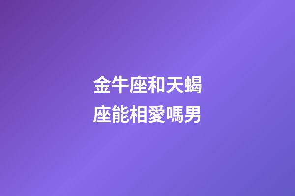 金牛座和天蝎座能相愛嗎男-第1張-星座運勢-玄機派