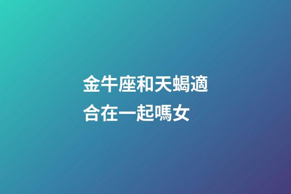 金牛座和天蝎適合在一起嗎女-第1張-星座運勢-玄機派