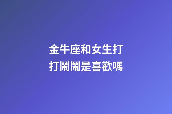 金牛座和女生打打鬧鬧是喜歡嗎-第1張-星座運勢-玄機派