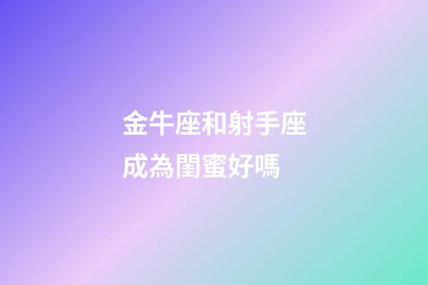 金牛座和射手座成為閨蜜好嗎-第1張-星座運勢-玄機派