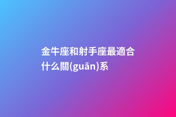 金牛座和射手座最適合什么關(guān)系-第1張-星座運(yùn)勢-玄機(jī)派