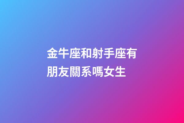 金牛座和射手座有朋友關系嗎女生-第1張-星座運勢-玄機派