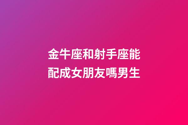金牛座和射手座能配成女朋友嗎男生-第1張-星座運勢-玄機派