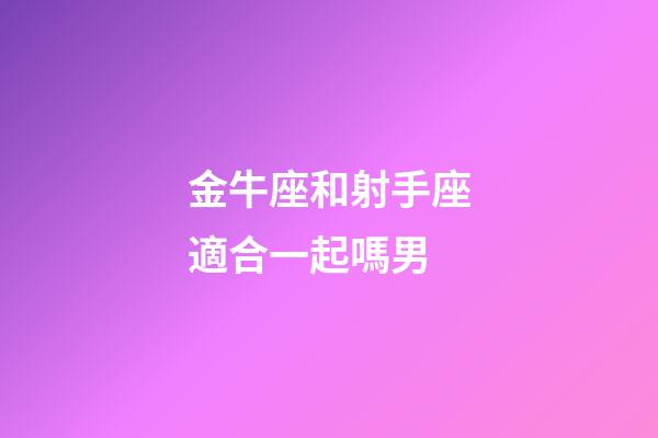 金牛座和射手座適合一起嗎男-第1張-星座運(yùn)勢(shì)-玄機(jī)派