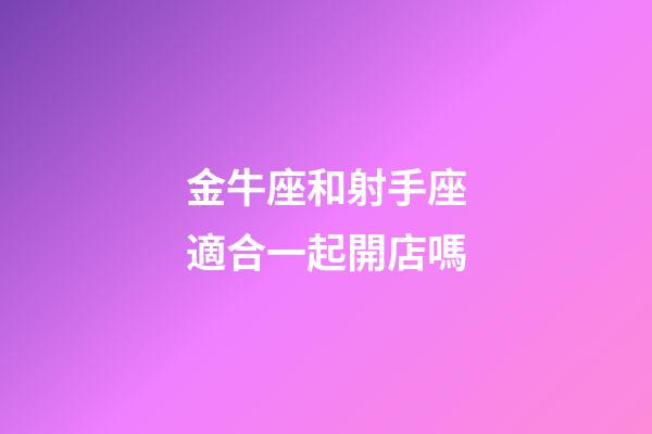 金牛座和射手座適合一起開店嗎-第1張-星座運勢-玄機派