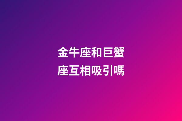 金牛座和巨蟹座互相吸引嗎-第1張-星座運勢-玄機派