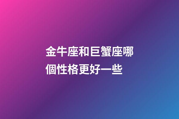 金牛座和巨蟹座哪個性格更好一些-第1張-星座運勢-玄機(jī)派