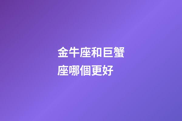 金牛座和巨蟹座哪個更好-第1張-星座運勢-玄機派