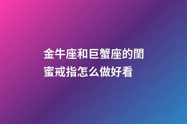 金牛座和巨蟹座的閨蜜戒指怎么做好看-第1張-星座運勢-玄機派