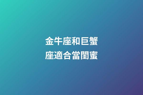 金牛座和巨蟹座適合當閨蜜-第1張-星座運勢-玄機派