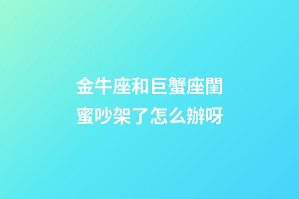 金牛座和巨蟹座閨蜜吵架了怎么辦呀-第1張-星座運(yùn)勢(shì)-玄機(jī)派