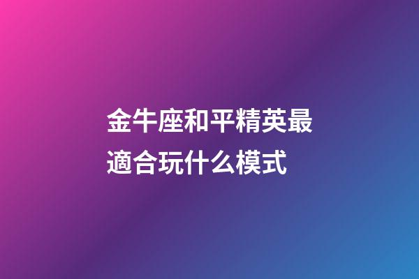 金牛座和平精英最適合玩什么模式-第1張-星座運勢-玄機派