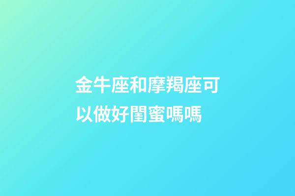 金牛座和摩羯座可以做好閨蜜嗎嗎-第1張-星座運勢-玄機派