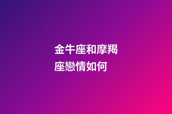 金牛座和摩羯座戀情如何-第1張-星座運勢-玄機派