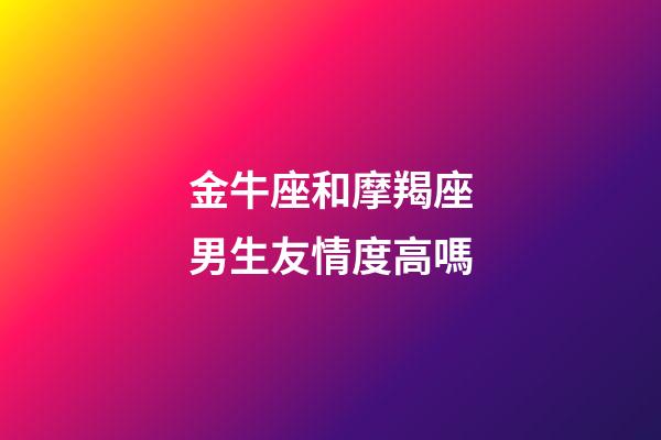 金牛座和摩羯座男生友情度高嗎-第1張-星座運勢-玄機派