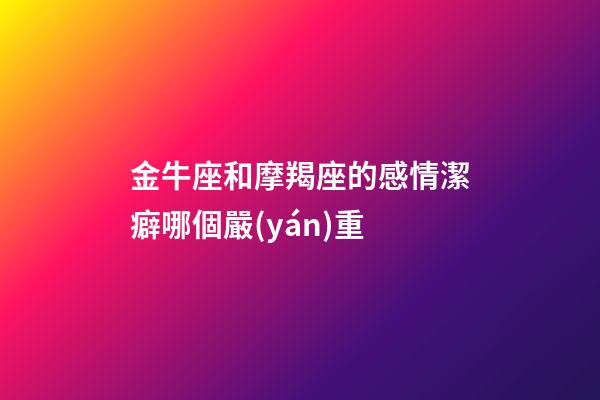 金牛座和摩羯座的感情潔癖哪個嚴(yán)重-第1張-星座運勢-玄機(jī)派