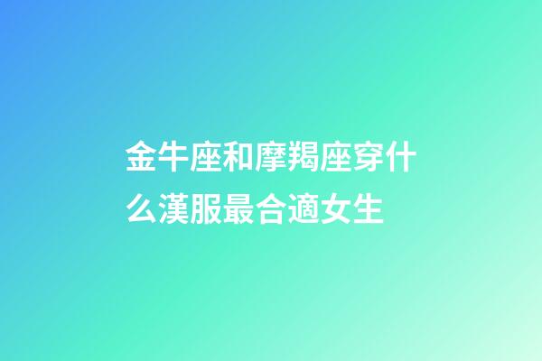 金牛座和摩羯座穿什么漢服最合適女生-第1張-星座運勢-玄機派