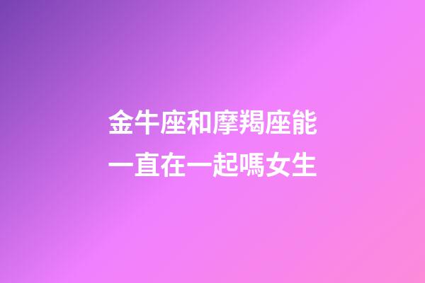 金牛座和摩羯座能一直在一起嗎女生-第1張-星座運勢-玄機派