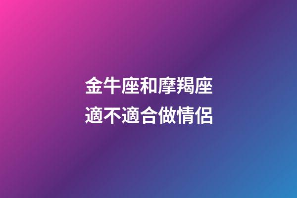 金牛座和摩羯座適不適合做情侶-第1張-星座運勢-玄機派