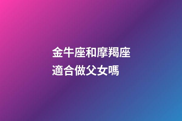 金牛座和摩羯座適合做父女嗎