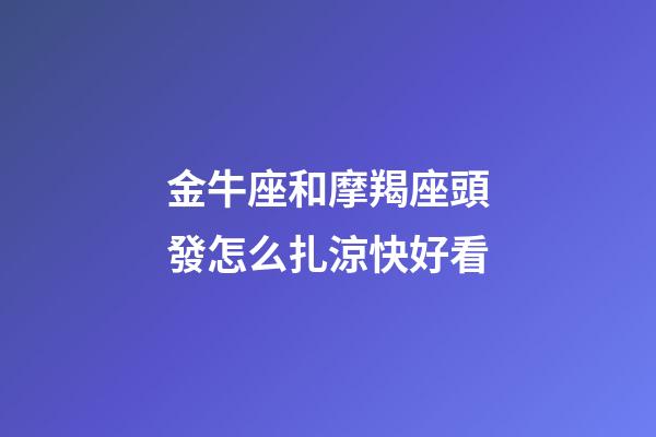 金牛座和摩羯座頭發怎么扎涼快好看-第1張-星座運勢-玄機派