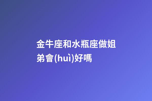 金牛座和水瓶座做姐弟會(huì)好嗎-第1張-星座運(yùn)勢(shì)-玄機(jī)派