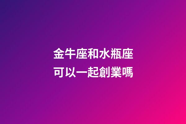金牛座和水瓶座可以一起創業嗎-第1張-星座運勢-玄機派