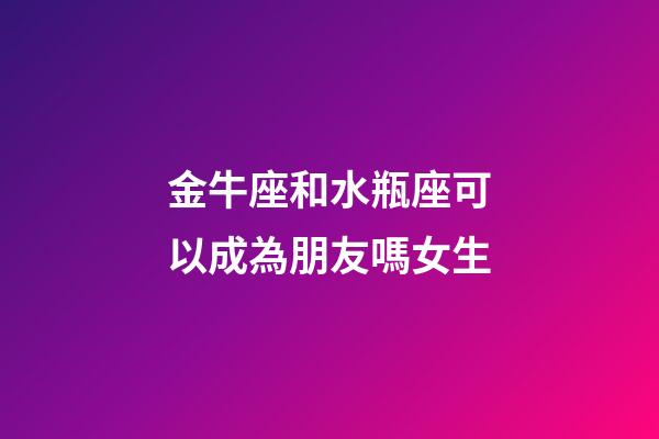 金牛座和水瓶座可以成為朋友嗎女生-第1張-星座運(yùn)勢(shì)-玄機(jī)派
