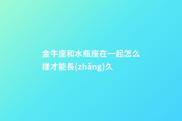 金牛座和水瓶座在一起怎么樣才能長(zhǎng)久-第1張-星座運(yùn)勢(shì)-玄機(jī)派