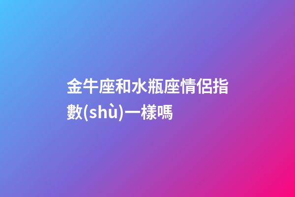 金牛座和水瓶座情侶指數(shù)一樣嗎-第1張-星座運(yùn)勢(shì)-玄機(jī)派