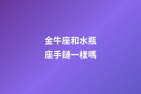 金牛座和水瓶座手鏈一樣嗎-第1張-星座運勢-玄機派