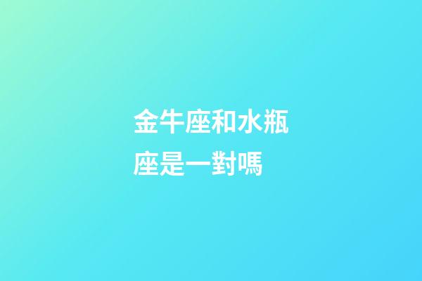 金牛座和水瓶座是一對嗎-第1張-星座運勢-玄機派