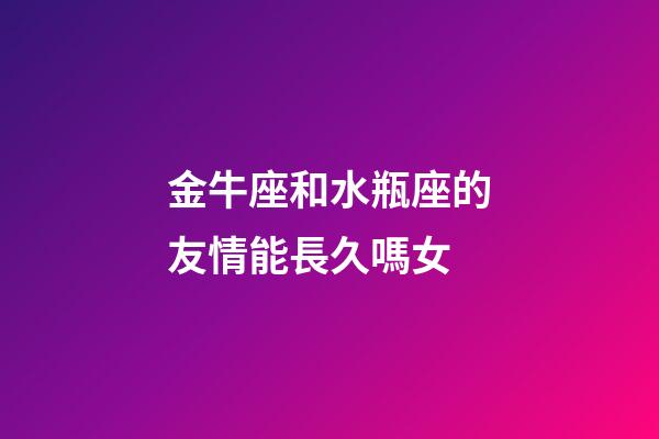 金牛座和水瓶座的友情能長久嗎女-第1張-星座運勢-玄機派