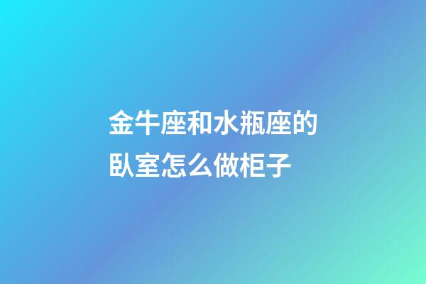 金牛座和水瓶座的臥室怎么做柜子