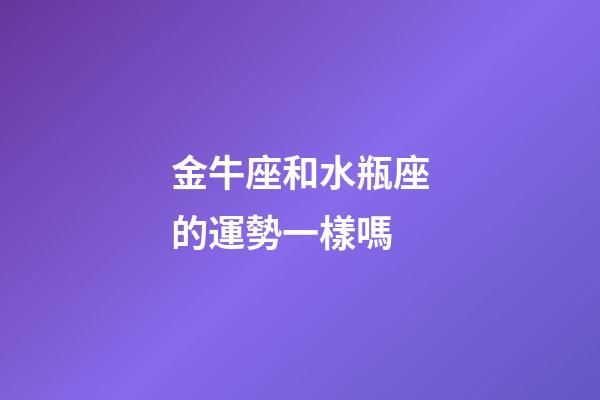 金牛座和水瓶座的運勢一樣嗎-第1張-星座運勢-玄機派