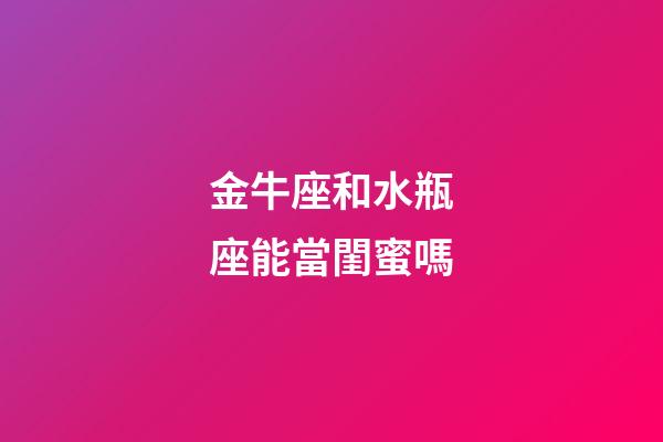 金牛座和水瓶座能當閨蜜嗎-第1張-星座運勢-玄機派