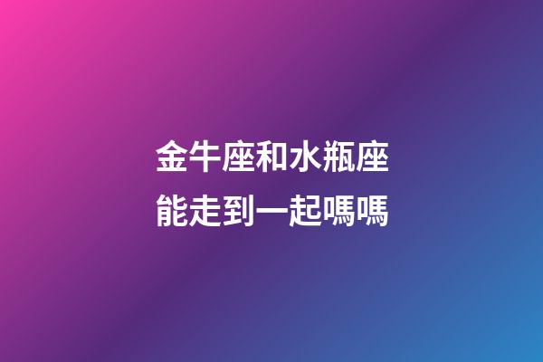 金牛座和水瓶座能走到一起嗎嗎-第1張-星座運勢-玄機派