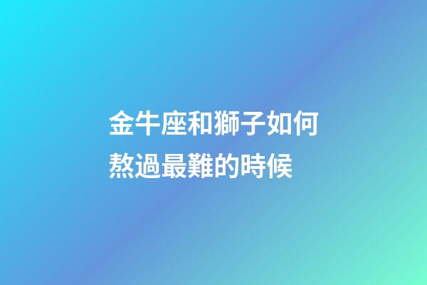 金牛座和獅子如何熬過最難的時候-第1張-星座運勢-玄機派